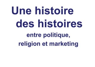 Une histoire
 des histoires
    entre politique,
 religion et marketing
 
