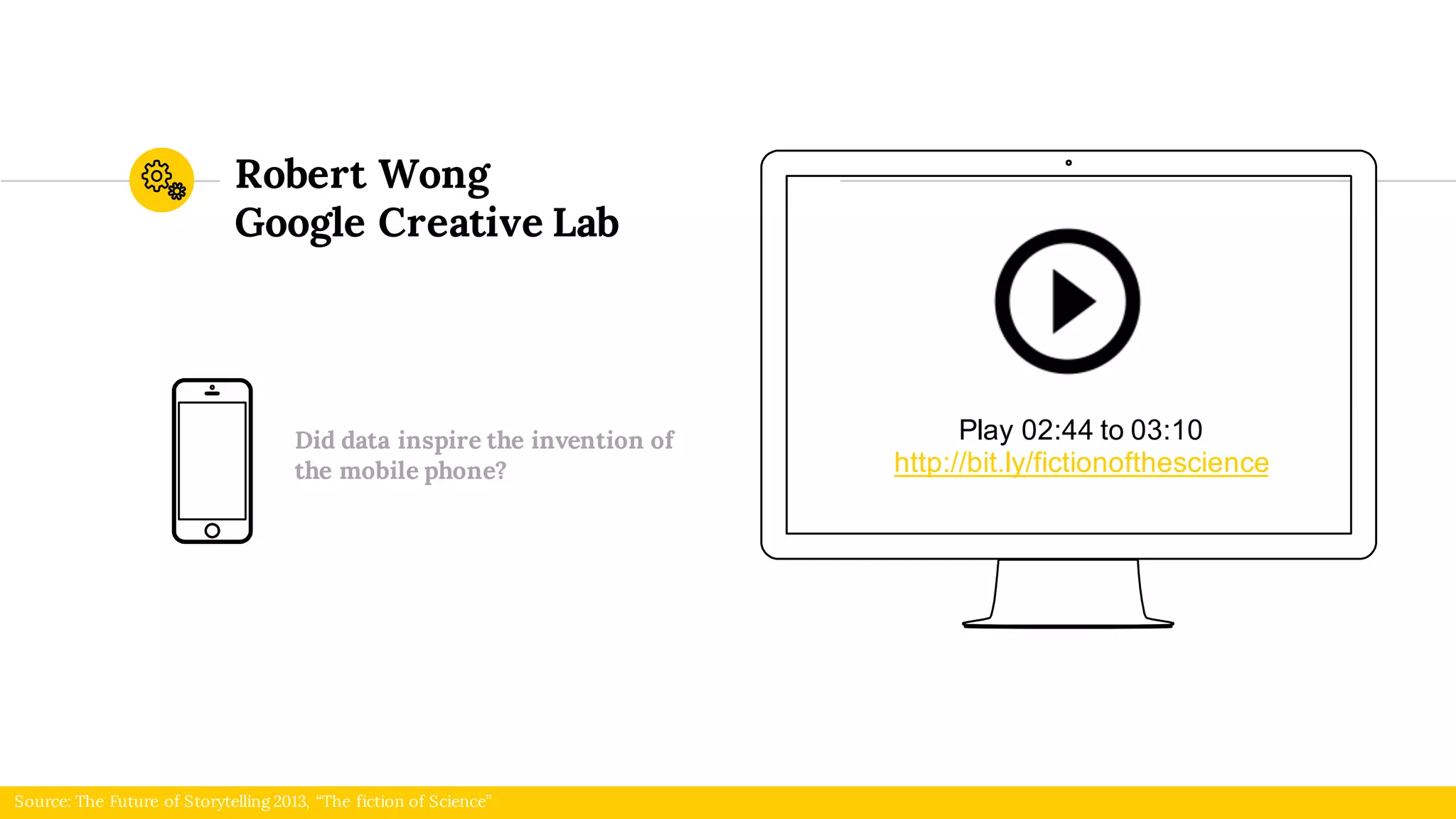 Robert Wong
Google Creative Lab
Source: The Future of Storytelling 2013, “The fiction of Science”
Did data inspire the invention of
the mobile phone?
Play 02:44 to 03:10
http://bit.ly/fictionofthescience
 