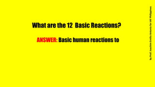What are the 12 Basic Reactions?
ANSWER: Basic human reactions to
byProf.JoachimEmilioAntoniaforIAFPhilippines
 