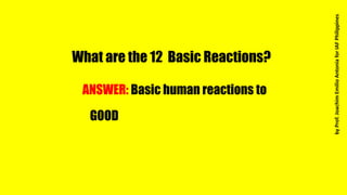 What are the 12 Basic Reactions?
ANSWER: Basic human reactions to
GOOD
byProf.JoachimEmilioAntoniaforIAFPhilippines
 