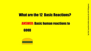 What are the 12 Basic Reactions?
ANSWER: Basic human reactions to
GOOD
byProf.JoachimEmilioAntoniaforIAFPhilippines
 
