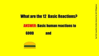 What are the 12 Basic Reactions?
ANSWER: Basic human reactions to
GOOD and
byProf.JoachimEmilioAntoniaforIAFPhilippines
 