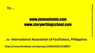 by….
www.joemantonio.com
www.storywritingschool.com
byProf.JoachimEmilioAntoniaforIAFPhilippines
…for International Association of Facilitators, Philippines
https://www.facebook.com/groups/1456410221316887/
 