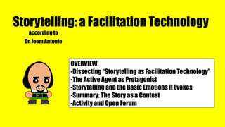 Storytelling: a Facilitation Technology
according to
Dr. Joem Antonio
OVERVIEW:
-Dissecting “Storytelling as Facilitation Technology”
-The Active Agent as Protagonist
-Storytelling and the Basic Emotions it Evokes
-Summary: The Story as a Contest
-Activity and Open Forum
 
