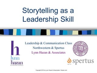 Copyright 2015 by Lynn Hazan & Associates • lhazan.com
Storytelling as a
Leadership Skill
Leadership & Communication Class
Northwestern & Spertus
Lynn Hazan & Associates
 