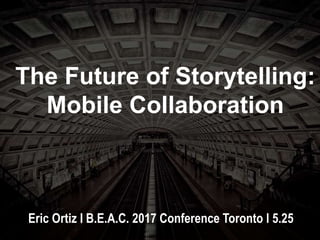 The Future of Storytelling:
Mobile Collaboration
Eric Ortiz l B.E.A.C. 2017 Conference Toronto l 5.25
 
