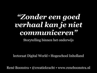 “Zonder een goed 
verhaal kan je niet 
communiceren” 
Storytelling binnen het onderwijs 
lectoraat Digital World • Hogeschool Inholland 
René Boonstra • @creatiekracht • www.reneboonstra.nl 
 
