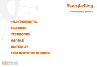 Storytelling
6 claves para el éxito
HILO ARGUMENTAL
• ESCENARIO
• TESTIMONIOS
• MENSAJE
• MOMENTUM
• EMPLAZAMIENTO DE MARCA
bestrelations.com
mediossociales.es
 