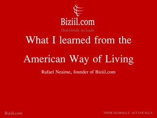 What I learned from the
American Way of Living
Rafael Neaime, founder of Biziil.com
Biziil.com THINK GLOBALLY. ACT LOCALLY.
 