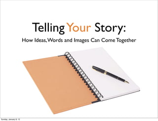 Telling Your Story:
                        How Ideas, Words and Images Can Come Together




Sunday, January 8, 12
 