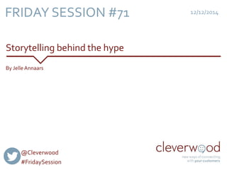 FRIDAY SESSION #71 
Storytelling behind the hype 
12/12/2014 
By Jelle Annaars 
@Cleverwood 
#FridaySession 
 