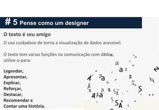 # 5 Pense como um designer
O texto é seu amigo
O uso cuidadoso de torna a visualização de dados acessível.
O texto tem várias funções na comunicação com dados,
utilize-o para:
Legendar,
Apresentar,
Explicar,
Reforçar,
Destacar,
Recomendar e
Contar uma história.
 