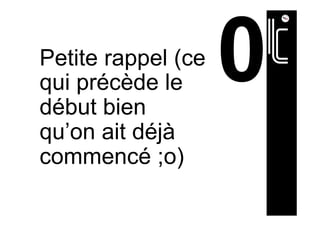 Petite rappel (ce
qui précède le
début bien
qu’on ait déjà
commencé ;o)
 
