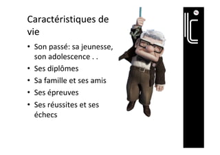 Caractéristiques	de	
vie	
•  Son	passé:	sa	jeunesse,	
son	adolescence	.	.		
•  Ses	diplômes	
•  Sa	famille	et	ses	amis	
•  Ses	épreuves	
•  Ses	réussites	et	ses	
échecs	
 