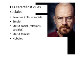 Les	caractéristiques	
sociales	
•  Revenus	/	classe	sociale	
•  Emploi	
•  Statut	social	(relations	
sociales)	
•  Statut	familial	
•  Hobbies	
 