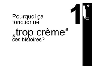 Pourquoi ça
fonctionne
„trop crème“
ces histoires?
 