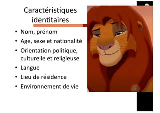 Caractéris@ques
iden@taires
• Nom, prénom
• Age, sexe et nationalité
• Orientation politique,
culturelle et religieuse
• Langue
• Lieu de résidence
• Environnement de vie
 