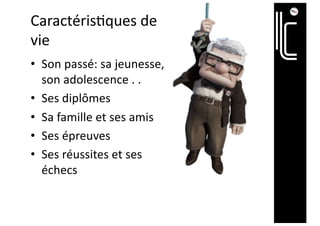 Caractéris@ques de
vie
• Son passé: sa jeunesse,
son adolescence . .
• Ses diplômes
• Sa famille et ses amis
• Ses épreuves
• Ses réussites et ses
échecs
 