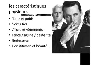 les caractéristiques
physiques
• Taille et poids
• Voix / ;cs
• Allure et vêtements
• Force / agilité / dextérité
• Endurance
• Cons;tu;on et beauté…
 