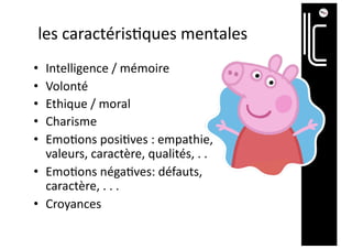les caractéris@ques mentales
• Intelligence / mémoire
• Volonté
• Ethique / moral
• Charisme
• Emo1ons posi1ves : empathie,
valeurs, caractère, qualités, . .
• Emo1ons néga1ves: défauts,
caractère, . . .
• Croyances
 