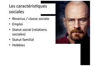 Les caractéris@ques
sociales
• Revenus / classe sociale
• Emploi
• Statut social (relations
sociales)
• Statut familial
• Hobbies
 