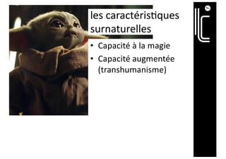 les caractéris@ques
surnaturelles
• Capacité à la magie
• Capacité augmentée
(transhumanisme)
 