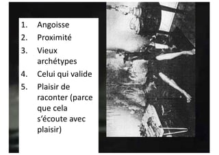 1. Angoisse
2. Proximité
3. Vieux
archétypes
4. Celui qui valide
5. Plaisir de
raconter (parce
que cela
s‘écoute avec
plaisir)
 