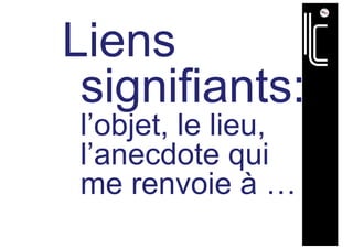 Liens
signifiants:
l’objet, le lieu,
l’anecdote qui
me renvoie à …
 