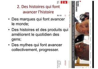 2. Des histoires qui font
avancer l'histoire
• Des marques qui font avancer
le monde;
• Des histoires et des produits qui
améliorent le quotidien des
gens;
• Des mythes qui font avancer
collectivement, progresser.
 