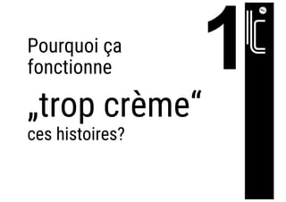 Pourquoi ça
fonctionne
„trop crème“
ces histoires?
 
