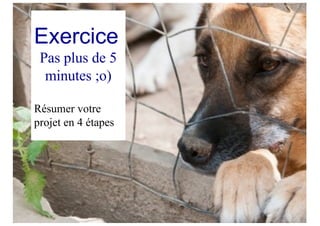 Exercice
Pas plus de 5
minutes ;o)
Résumer votre
projet en 4 étapes
 