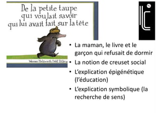 • La maman, le livre et le
garçon qui refusait de dormir
• La notion de creuset social
• L’explication épigénétique
(l’éducation)
• L’explication symbolique (la
recherche de sens)
 