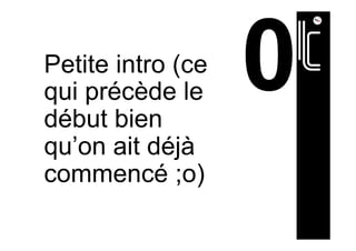 Petite intro (ce
qui précède le
début bien
qu’on ait déjà
commencé ;o)
 