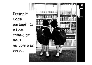 Exemple	
Code	
partagé	:	On	
a	tous	
connu,	ça	
nous	
renvoie	à	un	
vécu…	
 