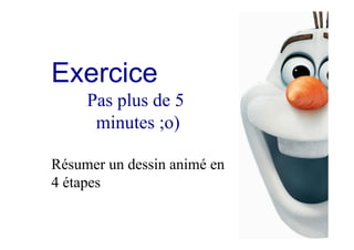 Exercice
Pas plus de 5
minutes ;o)
Résumer un dessin animé en
4 étapes
 