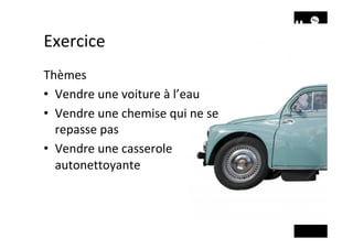 Exercice	
Thèmes	
•  Vendre	une	voiture	à	l’eau	
•  Vendre	une	chemise	qui	ne	se	
repasse	pas	
•  Vendre	une	casserole	
autonettoyante	
 