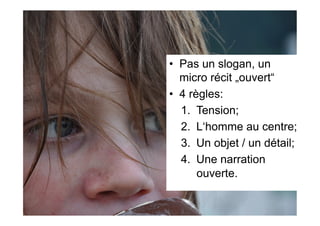•  Pas un slogan, un
micro récit „ouvert“
•  4 règles:
1.  Tension;
2.  L‘homme au centre;
3.  Un objet / un détail;
4.  Une narration
ouverte.
 