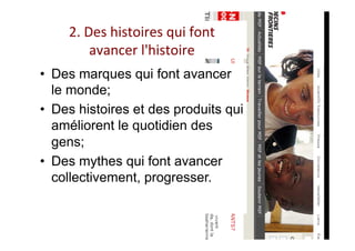 2.	Des	histoires	qui	font		
avancer	l'histoire	
•  Des marques qui font avancer
le monde;
•  Des histoires et des produits qui
améliorent le quotidien des
gens;
•  Des mythes qui font avancer
collectivement, progresser.
 