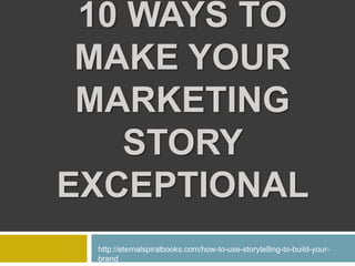 10 WAYS TO
MAKE YOUR
MARKETING
STORY
EXCEPTIONAL
http://eternalspiralbooks.com/how-to-use-storytelling-to-build-your-
brand
 
