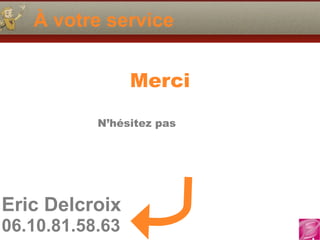 Eric Delcroix
06.10.81.58.63
À votre service
Merci
N’hésitez pas
 