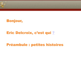 Bonjour,
Eric Delcroix, c’est qui ?
Préambule : petites histoires
 