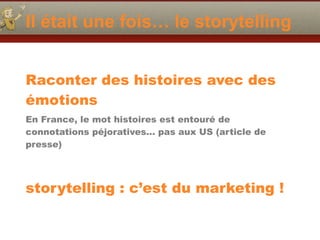 Il était une fois… le storytelling
Raconter des histoires avec des
émotions
En France, le mot histoires est entouré de
connotations péjoratives… pas aux US (article de
presse)
storytelling : c’est du marketing !
 
