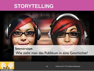 Februar 2017 © Pia Kleine Wieskamp10
Immersion
Wie zieht man das Publikum in eine Geschichte?
STORYTELLING
 