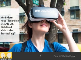Februar 2017 © Pia Kleine Wieskamp7
STORYTELLING
Verändern
neue Techniken
wie AR,VR,
360-Grad
Videos das
Storytelling?
 
