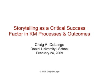 Storytelling as a Critical Success
Factor in KM Processes & Outcomes

           Craig A. DeLarge
         Drexel University i-School
            February 24, 2009




               © 2009, Craig DeLarge
 