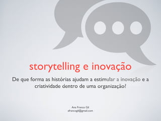 storytelling e inovação
De que forma as histórias ajudam a estimular a inovação e a
criatividade dentro de uma organização?
Ana Franco Gil
afrancogil@gmail.com
 