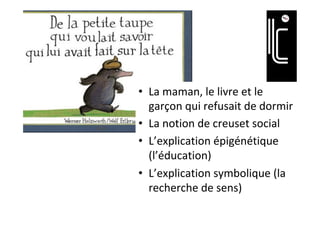•  La	maman,	le	livre	et	le	
garçon	qui	refusait	de	dormir	
•  La	notion	de	creuset	social	
•  L’explication	épigénétique	
(l’éducation)	
•  L’explication	symbolique	(la	
recherche	de	sens)	
 