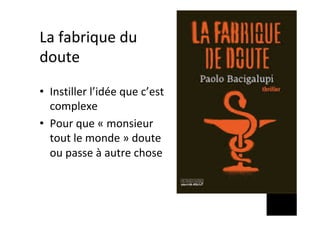 La	fabrique	du	
doute	
•  Instiller	l’idée	que	c’est	
complexe	
•  Pour	que	«	monsieur	
tout	le	monde	»	doute	
ou	passe	à	autre	chose	
 