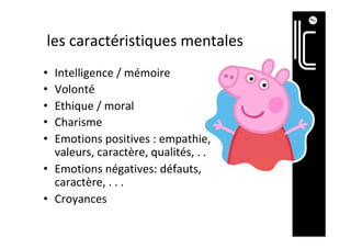 les	caractéristiques	mentales		
•  Intelligence	/	mémoire	
•  Volonté		
•  Ethique	/	moral	
•  Charisme		
•  Emotions	positives	:	empathie,	
valeurs,	caractère,	qualités,	.	.		
•  Emotions	négatives:	défauts,	
caractère,	.	.	.	
•  Croyances	
 
