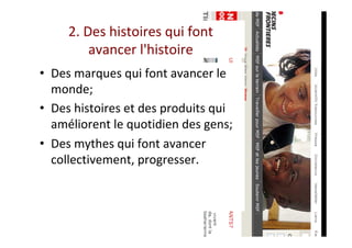 2.	Des	histoires	qui	font		
avancer	l'histoire	
•  Des	marques	qui	font	avancer	le	
monde;	
•  Des	histoires	et	des	produits	qui	
améliorent	le	quotidien	des	gens;	
•  Des	mythes	qui	font	avancer	
collectivement,	progresser.	
	
 